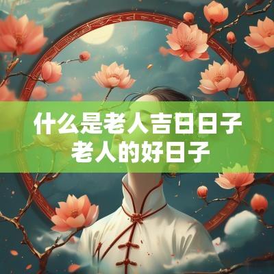 什么是老人吉日日子 老人的好日子