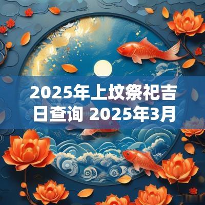 2025年上坟祭祀吉日查询 2025年3月祭祀吉日