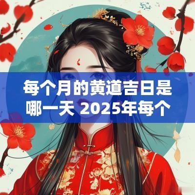 每个月的黄道吉日是哪一天 2025年每个月的黄道吉日