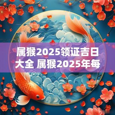 属猴2025领证吉日大全 属猴2025年每月运程