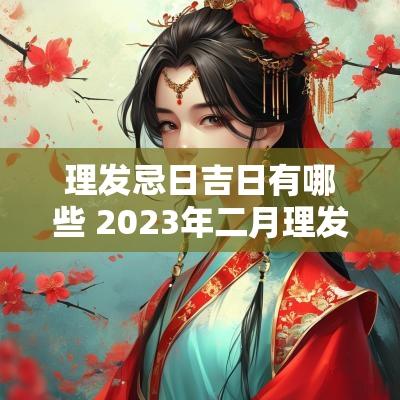 理发忌日吉日有哪些 2025年二月理发黄道吉日有哪些