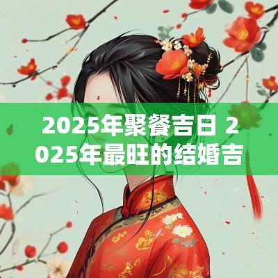 2025年聚餐吉日 2025年最旺的结婚吉日