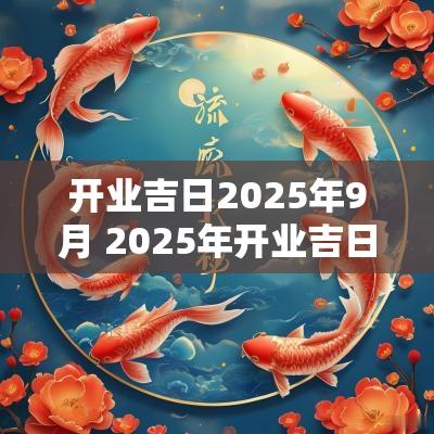 开业吉日2025年9月 2025年开业吉日