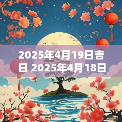 2025年4月19日吉日 2025年4月18日农历是多少