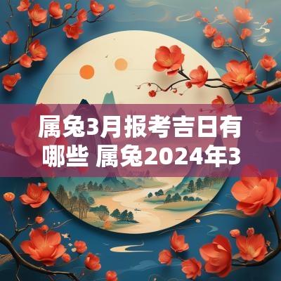 属兔3月报考吉日有哪些 属兔2025年3月最佳吉日期