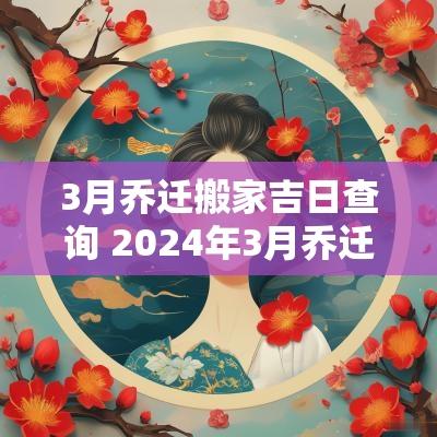 3月乔迁搬家吉日查询 2025年3月乔迁新居吉日查询大全