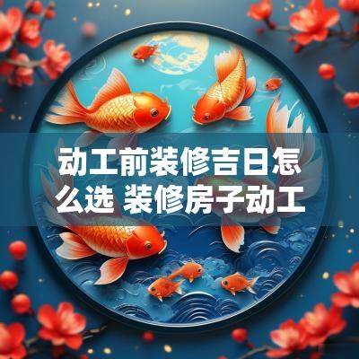 动工前装修吉日怎么选 装修房子动工怎么选日子