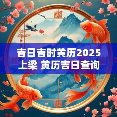 吉日吉时黄历2025上梁 黄历吉日查询2025