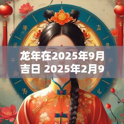 蛇年在2025年9月吉日 2025年2月9日黄道吉日是哪几天
