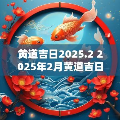黄道吉日2025.2 2025年2月黄道吉日是哪几天