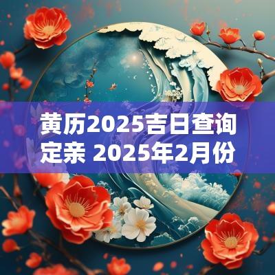 黄历2025吉日查询定亲 2025年2月份定亲吉日