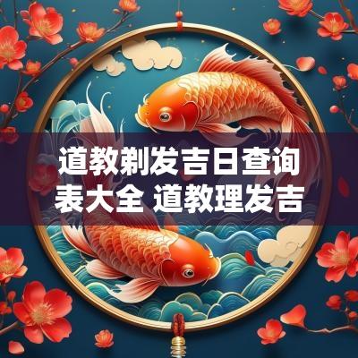 道教剃发吉日查询表大全 道教理发吉日