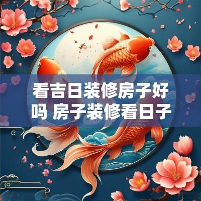 看吉日装修房子好吗 房子装修看日子选什么