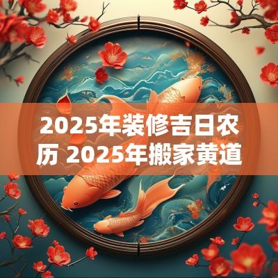 2025年装修吉日农历 2025年搬家黄道吉日一览表