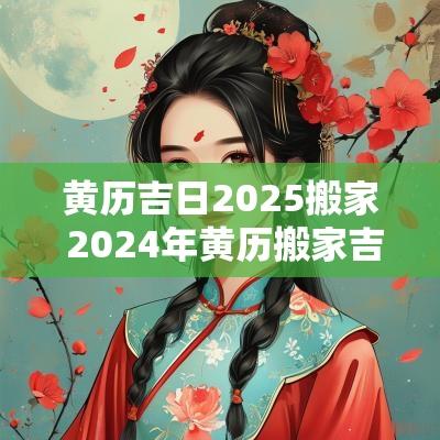 黄历吉日2025搬家 2025年黄历搬家吉日时间
