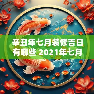 辛丑年七月装修吉日有哪些 2025年七月装修房子好日子