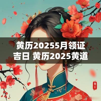 黄历20255月领证吉日 黄历2025黄道吉日查询