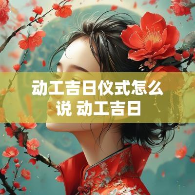 动工吉日仪式怎么说 动工吉日