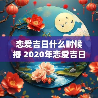 恋爱吉日什么时候播 2025年恋爱吉日