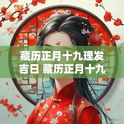 藏历正月十九理发吉日 藏历正月十九理发吉日好吗