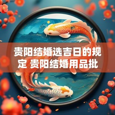 贵阳结婚选吉日的规定 贵阳结婚用品批发市场在哪里