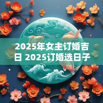 2025年女主订婚吉日 2025订婚选日子老黄历