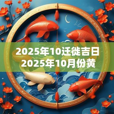 2025年10迁徙吉日 2025年10月份黄道吉日有哪几天