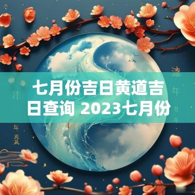 七月份吉日黄道吉日查询 2025七月份黄道吉日查询