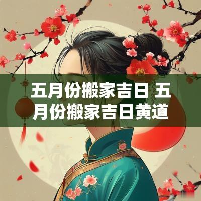 五月份搬家吉日 五月份搬家吉日黄道吉日