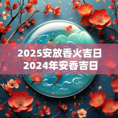 2025安放香火吉日 2025年安香吉日