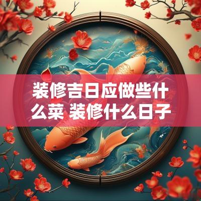 装修吉日应做些什么菜 装修什么日子最好最吉利