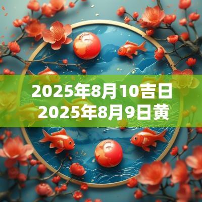 2025年8月10吉日 2025年8月9日黄道吉日