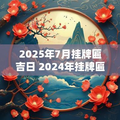 2025年7月挂牌匾吉日 2025年挂牌匾吉日吉时