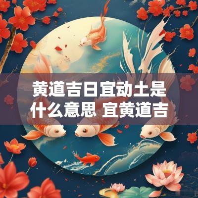 黄道吉日宜动土是什么意思 宜黄道吉日是什么意思