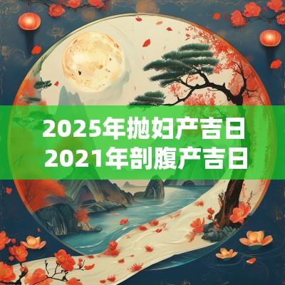2025年抛妇产吉日 2025年剖腹产吉日