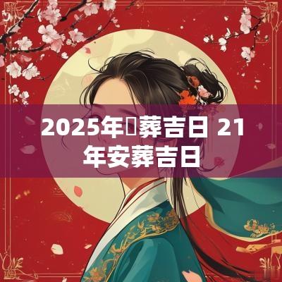 2025年岀葬吉日 21年安葬吉日