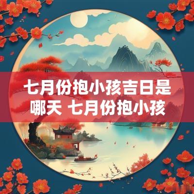 七月份抱小孩吉日是哪天 七月份抱小孩吉日是哪天生日