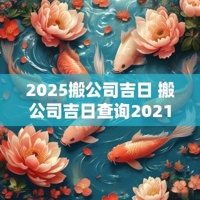 2025搬公司吉日 搬公司吉日查询2025年