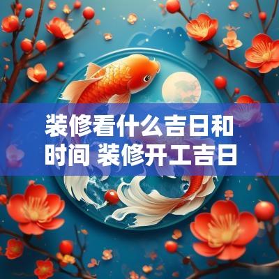 装修看什么吉日和时间 装修开工吉日看什么