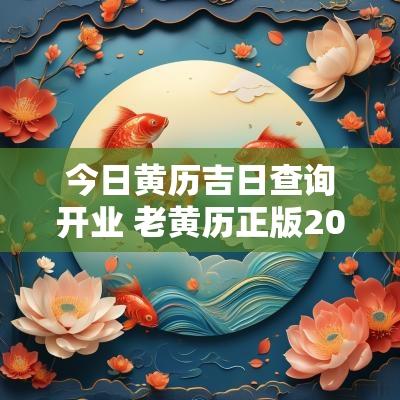 今日黄历吉日查询开业 老黄历正版2025开业吉日