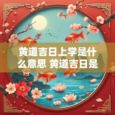 黄道吉日上学是什么意思 黄道吉日是好日子吗为什么