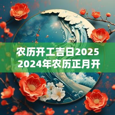 农历开工吉日2025 2025年农历正月开工黄道吉日