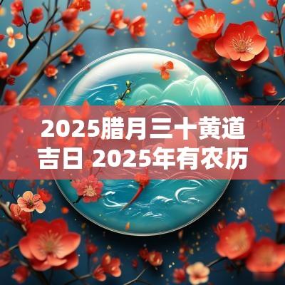 2025腊月三十黄道吉日 2025年有农历腊月三十吗