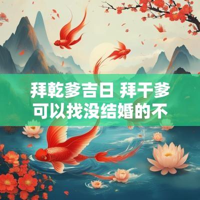 拜乾爹吉日 拜干爹可以找没结婚的不