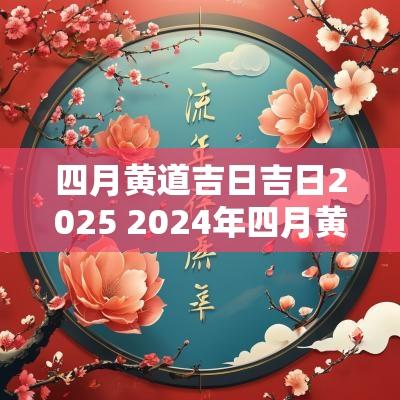 四月黄道吉日吉日2025 2025年四月黄道吉日查询