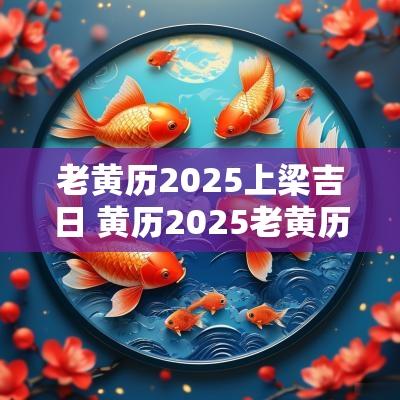 老黄历2025上梁吉日 黄历2025老黄历