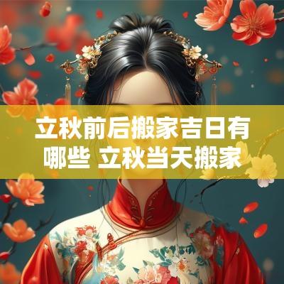 立秋前后搬家吉日有哪些 立秋当天搬家好吗