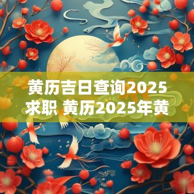 黄历吉日查询2025求职 黄历2025年黄道吉日查询