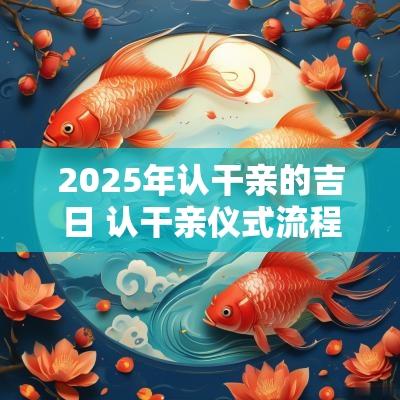 2025年认干亲的吉日 认干亲仪式流程2025年