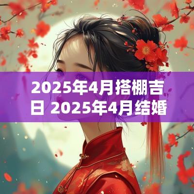 2025年4月搭棚吉日 2025年4月结婚黄道吉日是哪几天